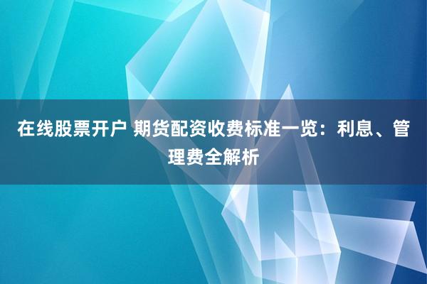 在線股票開戶 期貨配資收費標(biāo)準(zhǔn)一覽：利息、管理費全解析