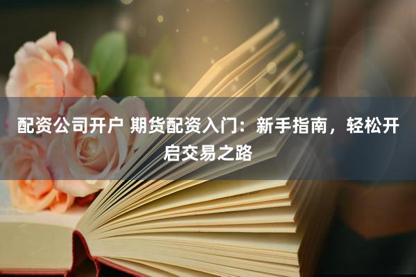 配資公司開戶 期貨配資入門：新手指南，輕松開啟交易之路