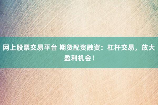 網(wǎng)上股票交易平臺 期貨配資融資：杠桿交易，放大盈利機會！