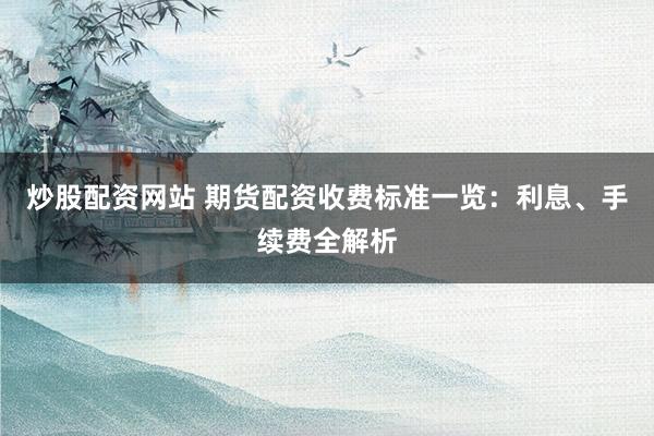 炒股配資網(wǎng)站 期貨配資收費標準一覽：利息、手續(xù)費全解析
