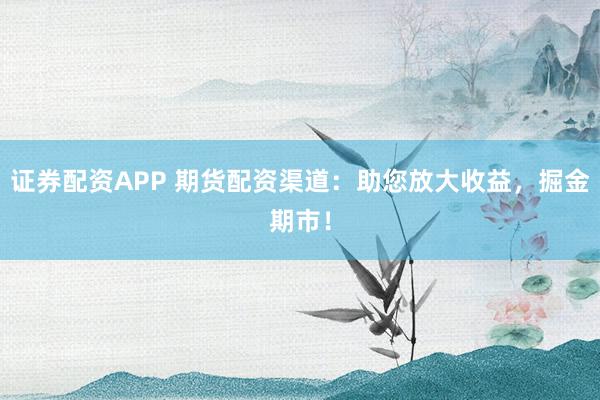 證券配資APP 期貨配資渠道：助您放大收益，掘金期市！