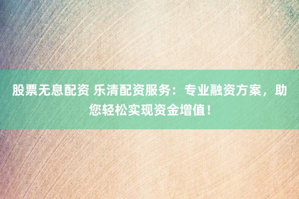 股票無息配資 樂清配資服務：專業(yè)融資方案，助您輕松實現(xiàn)資金增值！
