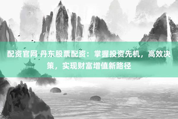 配資官網(wǎng) 丹東股票配資：掌握投資先機，高效決策，實現(xiàn)財富增值新路徑