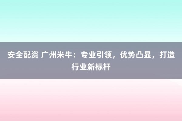 安全配資 廣州米牛：專業(yè)引領(lǐng)，優(yōu)勢凸顯，打造行業(yè)新標桿