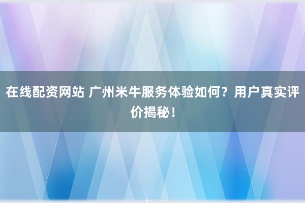 在線配資網(wǎng)站 廣州米牛服務(wù)體驗(yàn)如何？用戶真實(shí)評(píng)價(jià)揭秘！