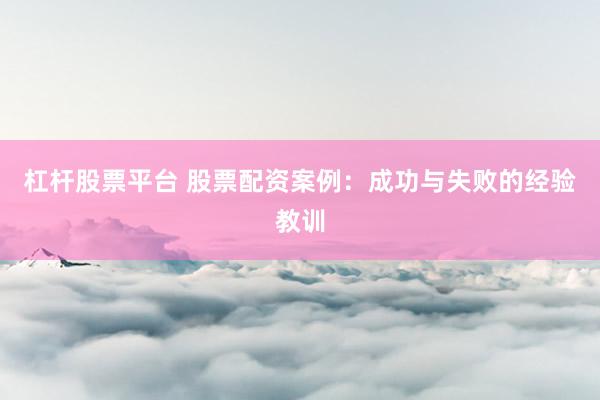杠桿股票平臺(tái) 股票配資案例：成功與失敗的經(jīng)驗(yàn)教訓(xùn)