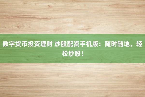 數(shù)字貨幣投資理財(cái) 炒股配資手機(jī)版：隨時(shí)隨地，輕松炒股！