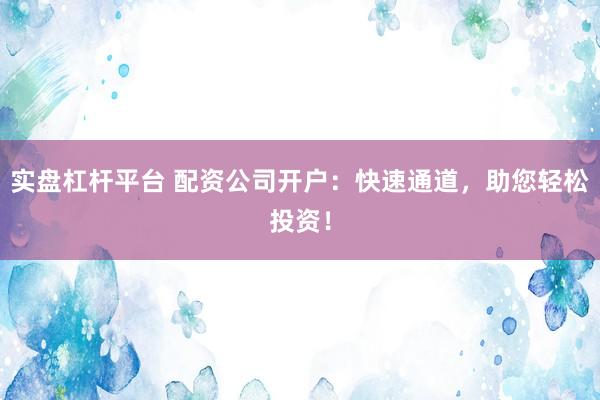 實(shí)盤杠桿平臺(tái) 配資公司開戶：快速通道，助您輕松投資！