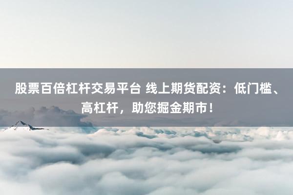 股票百倍杠桿交易平臺 線上期貨配資：低門檻、高杠桿，助您掘金期市！