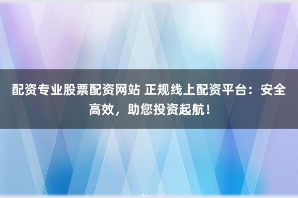 配資專業(yè)股票配資網(wǎng)站 正規(guī)線上配資平臺(tái)：安全高效，助您投資起航！