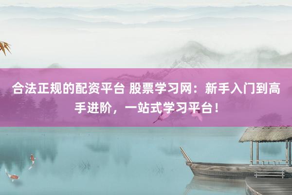 合法正規(guī)的配資平臺 股票學習網(wǎng)：新手入門到高手進階，一站式學習平臺！