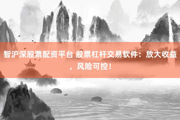 智滬深股票配資平臺 股票杠桿交易軟件：放大收益，風險可控！