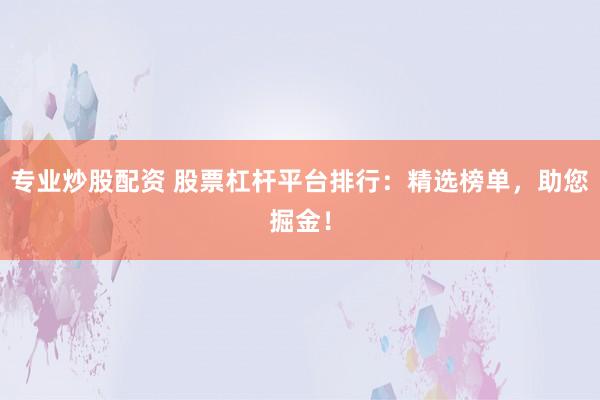 專業(yè)炒股配資 股票杠桿平臺排行：精選榜單，助您掘金！