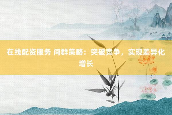 在線配資服務 間群策略：突破競爭，實現(xiàn)差異化增長