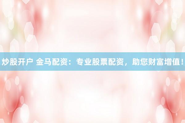 炒股開戶 金馬配資：專業(yè)股票配資，助您財富增值！