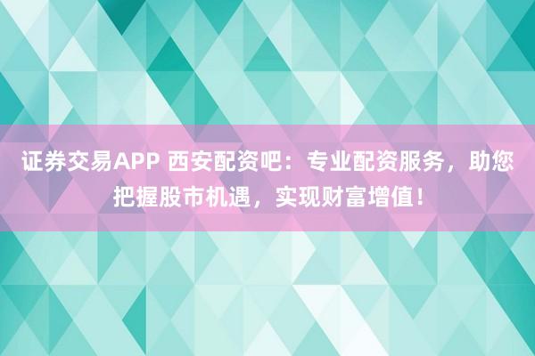 證券交易APP 西安配資吧：專業(yè)配資服務(wù)，助您把握股市機(jī)遇，實(shí)現(xiàn)財(cái)富增值！