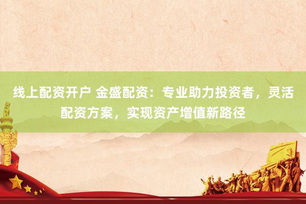 線上配資開戶 金盛配資：專業(yè)助力投資者，靈活配資方案，實(shí)現(xiàn)資產(chǎn)增值新路徑
