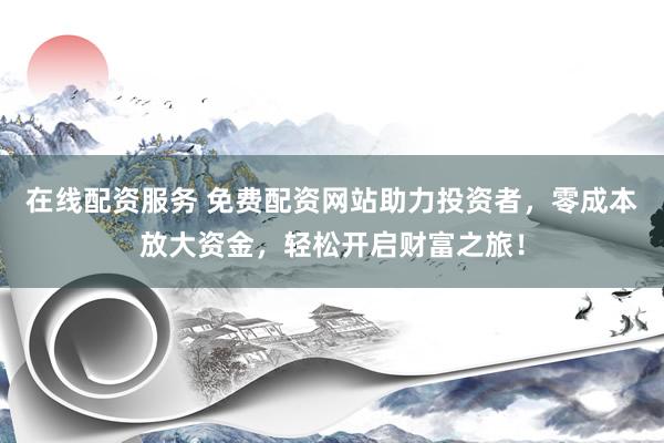在線配資服務(wù) 免費配資網(wǎng)站助力投資者，零成本放大資金，輕松開啟財富之旅！