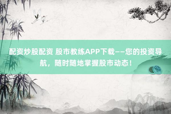 配資炒股配資 股市教練APP下載——您的投資導(dǎo)航，隨時隨地掌握股市動態(tài)！