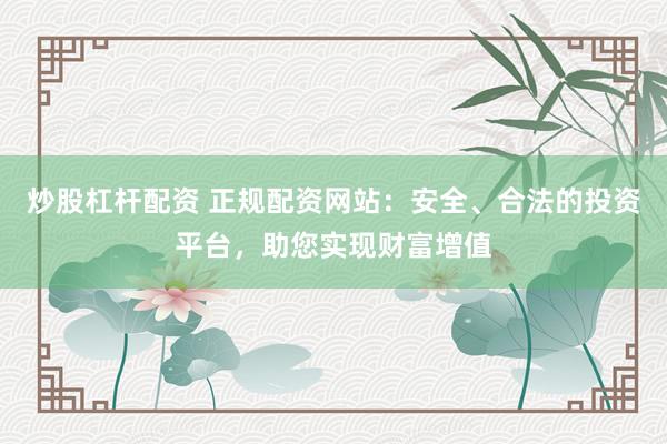 炒股杠桿配資 正規(guī)配資網(wǎng)站：安全、合法的投資平臺(tái)，助您實(shí)現(xiàn)財(cái)富增值
