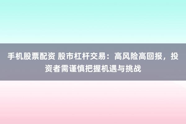 手機(jī)股票配資 股市杠桿交易：高風(fēng)險(xiǎn)高回報(bào)，投資者需謹(jǐn)慎把握機(jī)遇與挑戰(zhàn)