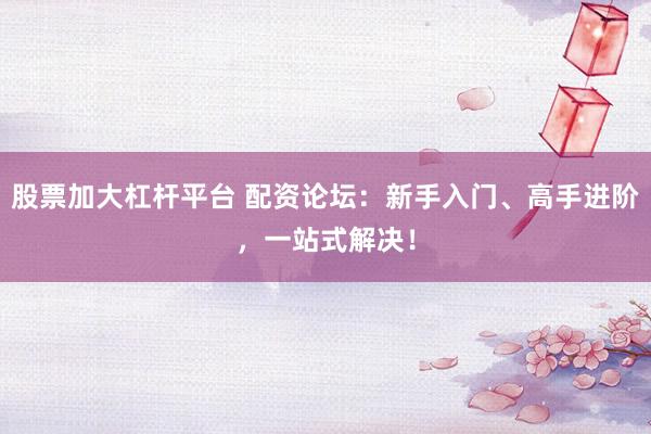 股票加大杠桿平臺(tái) 配資論壇：新手入門(mén)、高手進(jìn)階，一站式解決！