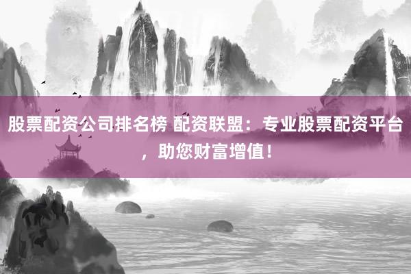 股票配資公司排名榜 配資聯(lián)盟：專(zhuān)業(yè)股票配資平臺(tái)，助您財(cái)富增值！