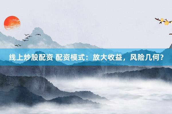 線(xiàn)上炒股配資 配資模式：放大收益，風(fēng)險(xiǎn)幾何？