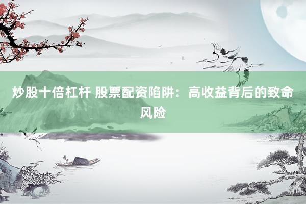 炒股十倍杠桿 股票配資陷阱：高收益背后的致命風險