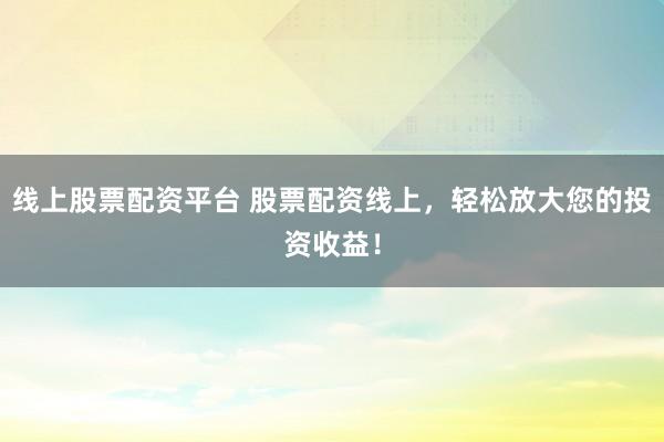 線上股票配資平臺(tái) 股票配資線上，輕松放大您的投資收益！