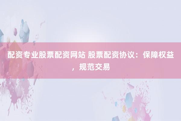 配資專業(yè)股票配資網站 股票配資協(xié)議：保障權益，規(guī)范交易