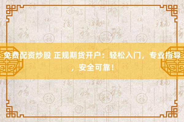 免費(fèi)配資炒股 正規(guī)期貨開戶：輕松入門，專業(yè)指導(dǎo)，安全可靠！