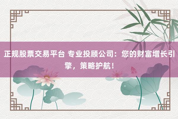 正規(guī)股票交易平臺(tái) 專業(yè)投顧公司：您的財(cái)富增長(zhǎng)引擎，策略護(hù)航！