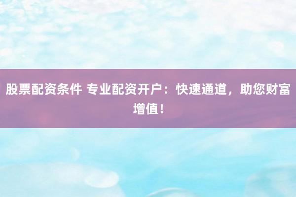 股票配資條件 專業(yè)配資開戶：快速通道，助您財富增值！