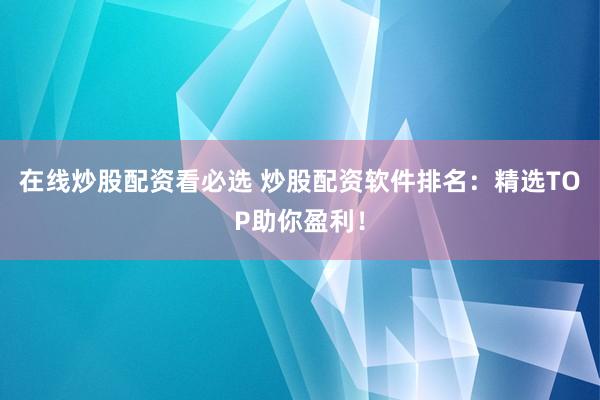 在線炒股配資看必選 炒股配資軟件排名：精選TOP助你盈利！