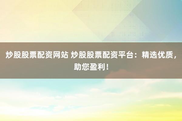 炒股股票配資網(wǎng)站 炒股股票配資平臺：精選優(yōu)質(zhì)，助您盈利！