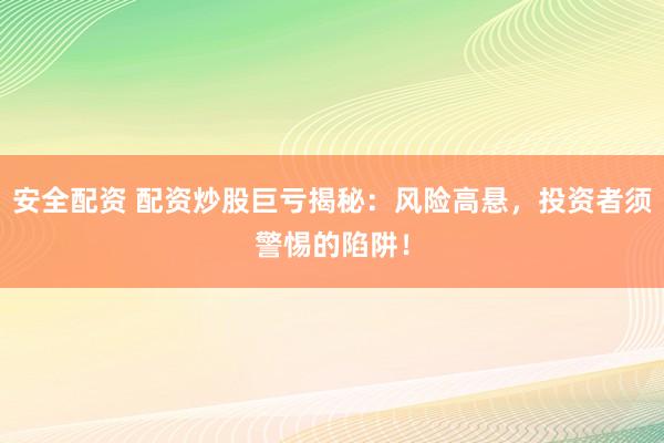 安全配資 配資炒股巨虧揭秘：風(fēng)險(xiǎn)高懸，投資者須警惕的陷阱！