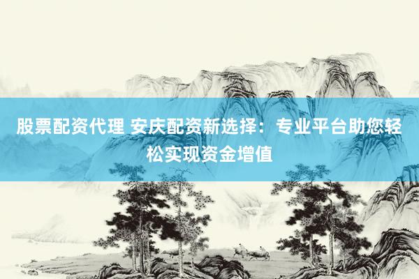 股票配資代理 安慶配資新選擇：專業(yè)平臺(tái)助您輕松實(shí)現(xiàn)資金增值