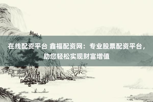在線配資平臺 鑫福配資網(wǎng)：專業(yè)股票配資平臺，助您輕松實現(xiàn)財富增值