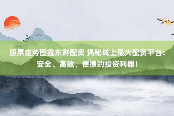 股票走勢圖鑫東財配資 揭秘線上最大配資平臺：安全、高效、便捷的投資利器！
