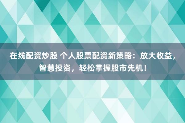 在線配資炒股 個(gè)人股票配資新策略：放大收益，智慧投資，輕松掌握股市先機(jī)！