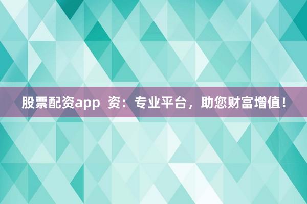 股票配資app  資：專(zhuān)業(yè)平臺(tái)，助您財(cái)富增值！