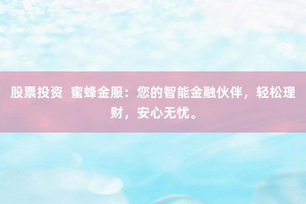 股票投資  蜜蜂金服：您的智能金融伙伴，輕松理財(cái)，安心無(wú)憂。