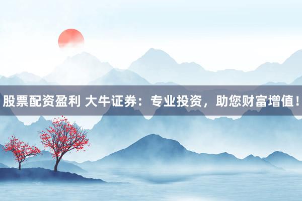 股票配資盈利 大牛證券：專業(yè)投資，助您財富增值！