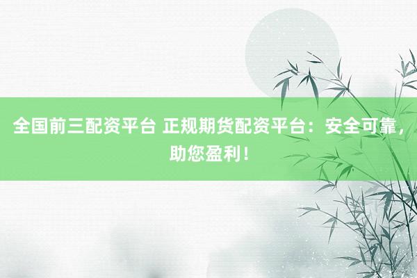 全國前三配資平臺 正規(guī)期貨配資平臺：安全可靠，助您盈利！
