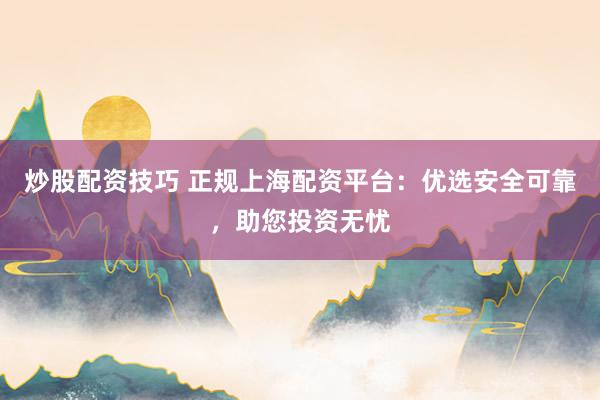 炒股配資技巧 正規(guī)上海配資平臺(tái)：優(yōu)選安全可靠，助您投資無(wú)憂(yōu)
