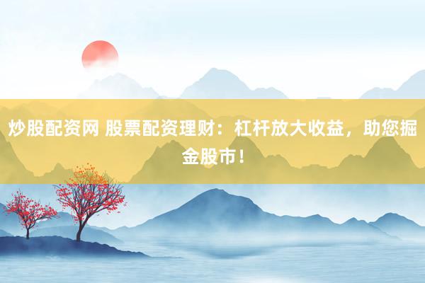 炒股配資網(wǎng) 股票配資理財：杠桿放大收益，助您掘金股市！