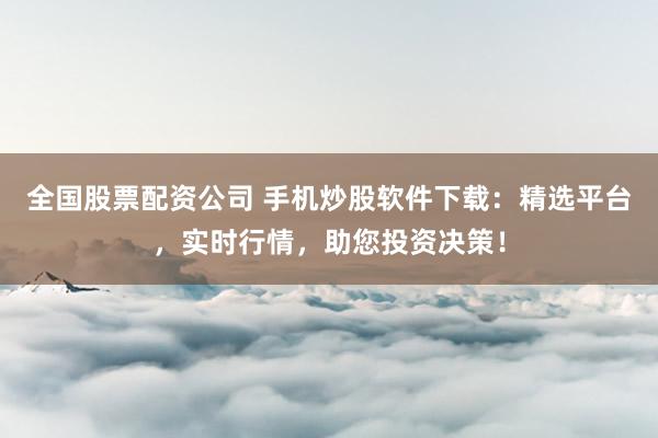 全國股票配資公司 手機炒股軟件下載：精選平臺，實時行情，助您投資決策！