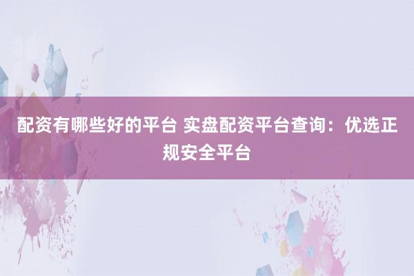配資有哪些好的平臺(tái) 實(shí)盤配資平臺(tái)查詢：優(yōu)選正規(guī)安全平臺(tái)