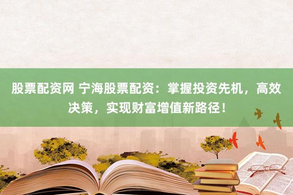 股票配資網(wǎng) 寧海股票配資：掌握投資先機(jī)，高效決策，實(shí)現(xiàn)財(cái)富增值新路徑！